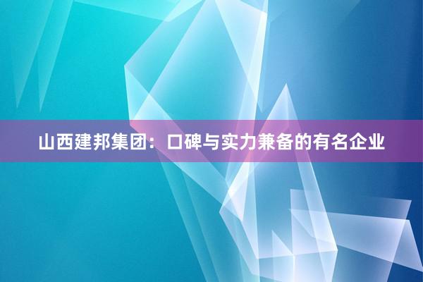 山西建邦集团：口碑与实力兼备的有名企业