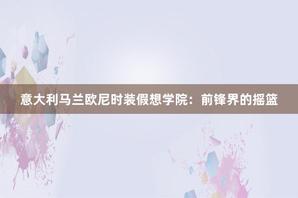 意大利马兰欧尼时装假想学院：前锋界的摇篮