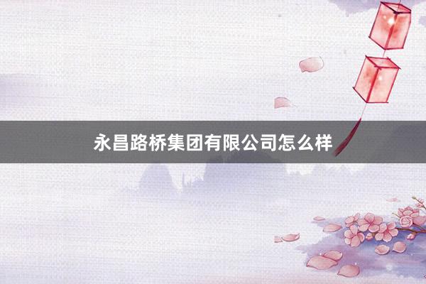 永昌路桥集团有限公司怎么样
