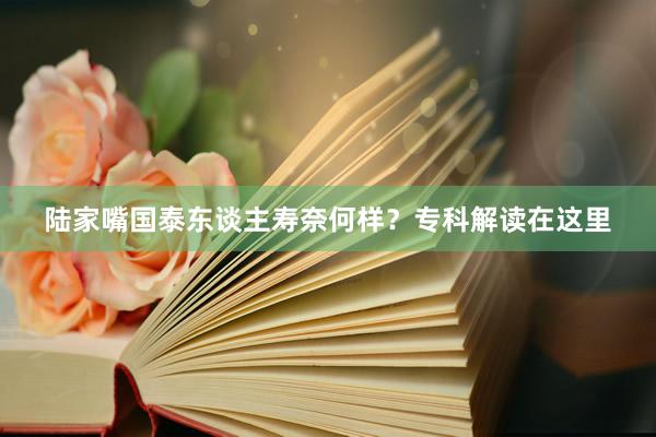 陆家嘴国泰东谈主寿奈何样？专科解读在这里
