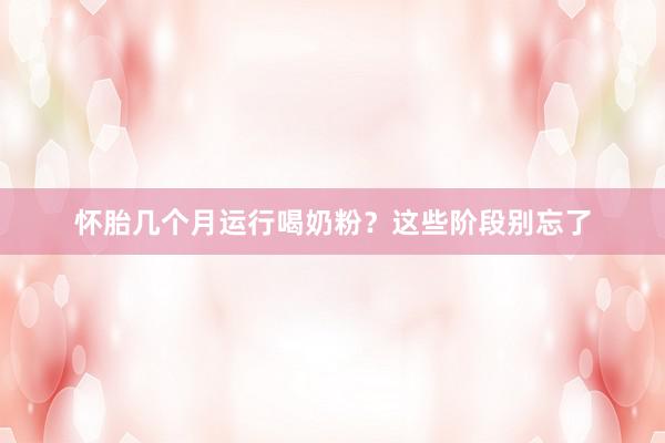 怀胎几个月运行喝奶粉？这些阶段别忘了