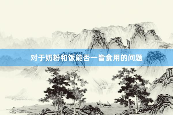 对于奶粉和饭能否一皆食用的问题