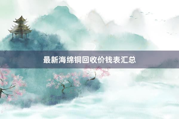 最新海绵铜回收价钱表汇总
