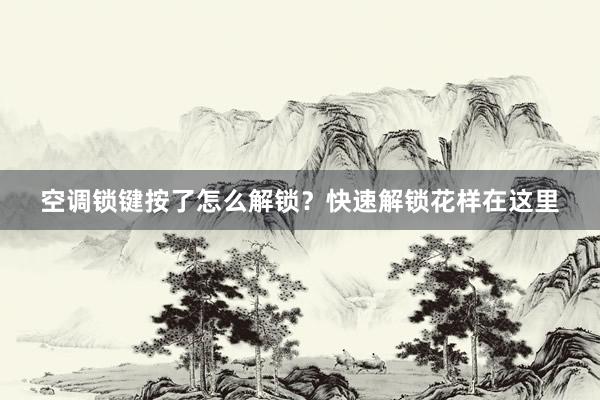 空调锁键按了怎么解锁？快速解锁花样在这里