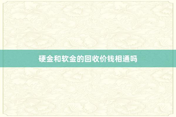 硬金和软金的回收价钱相通吗