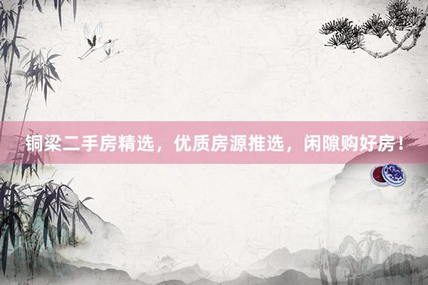 铜梁二手房精选，优质房源推选，闲隙购好房！